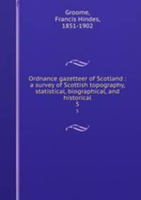 Ordnance gazetteer of Scotland : a survey of Scottish topography, statistical, biographical, and historical. 5