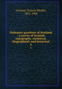 Ordnance gazetteer of Scotland : a survey of Scottish topography, statistical, biographical, and historical. 6