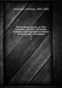 The Scottish nation; or, The surnames, families, literature, honours, and biographical history of the people of Scotland. 2