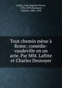 Tout chemin mene a Rome; comedie-vaudeville en un acte. Par MM. Lafitte et Charles Desnoyer