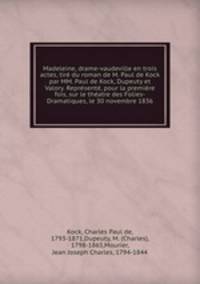 Madeleine, drame-vaudeville en trois actes, tire du roman de M. Paul de Kock par MM. Paul de Kock, Dupeuty et Valory. Represente, pour la premiere fois, sur le theatre des Folies-Dramatiques, le 30 novembre 1836