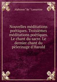 Nouvelles meditations poetiques. Troisiemes meditations poetiques. Le chant du sacre. Le dernier chant du pelerinage d