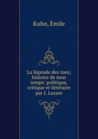 La legende des rues; histoire de mon temps: politique, critique et litteraire par J. Lazare