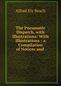 The Pneumatic Dispatch, with Illustrations: With Illustrations : a Compilation of Notices and .