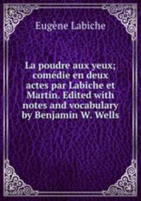 La poudre aux yeux; comedie en deux actes par Labiche et Martin. Edited with notes and vocabulary by Benjamin W. Wells