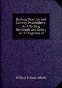 Railway Practice and Railway Possibilities: As Affecting Dividends and Safety : with Diagrams of .