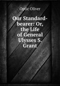 Our Standard-bearer: Or, the Life of General Ulysses S. Grant