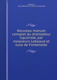 Nouveau manuel complet du distillateur liquoriste, par messieurs Lebeaud et Julia de Fontenelle