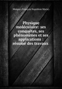 Physique moleculaire: ses conquetes, ses phenomenes et ses applications : resume des travaux .