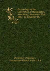 Proceedings of the Convention at Washington, New Jersey, November 20th, 1867: To Celebrate the .