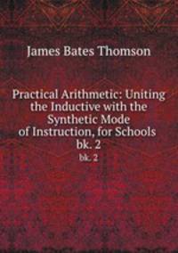 Practical Arithmetic: Uniting the Inductive with the Synthetic Mode of Instruction, for Schools .. bk. 2