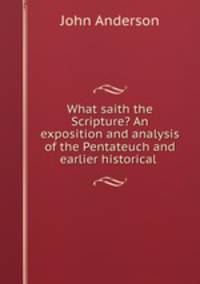 What saith the Scripture? An exposition and analysis of the Pentateuch and earlier historical .
