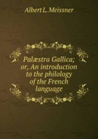 Pal?stra Gallica; or, An introduction to the philology of the French language