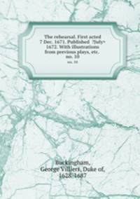 The rehearsal. First acted 7 Dec. 1671. Published 1672. With illustrations from previous plays, etc.