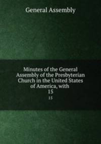 Minutes of the General Assembly of the Presbyterian Church in the United States of America, with .. 15