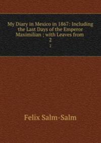 My Diary in Mexico in 1867: Including the Last Days of the Emperor Maximilian ; with Leaves from .. 2
