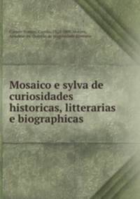 Mosaico e sylva de curiosidades historicas, litterarias e biographicas