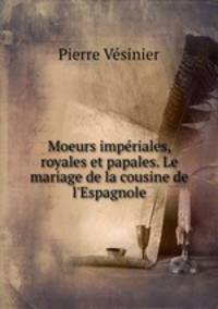 Moeurs imperiales, royales et papales. Le mariage de la cousine de l