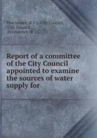 Report of a committee of the City Council appointed to examine the sources of water supply for .