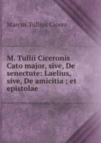 M. Tullii Ciceronis Cato major, sive, De senectute: Laelius, sive, De amicitia ; et epistolae .