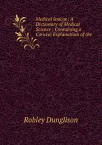 Medical lexicon: A Dictionary of Medical Science : Containing a Concise Explanatiion of the .