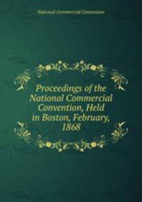 Proceedings of the National Commercial Convention, Held in Boston, February, 1868