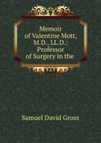 Memoir of Valentine Mott, M.D., LL.D.: Professor of Surgery in the .