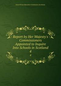 Report by Her Majesty`s Commissioners Appointed to Inquire Into Schools in Scotland. 4