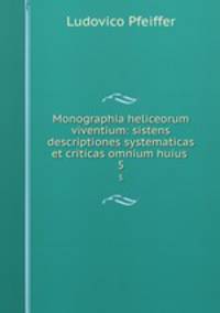 Monographia heliceorum viventium: sistens descriptiones systematicas et criticas omnium huius .. 5
