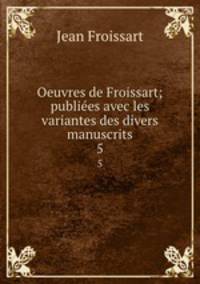 Oeuvres de Froissart; publiees avec les variantes des divers manuscrits. 5