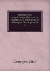 Recherches experimentales sur la vegetation: memoires et melanges. Tome premier
