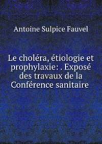 Le cholera, etiologie et prophylaxie: . Expose des travaux de la Conference sanitaire .