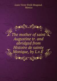 The mother of saint Augustine tr. and abridged from Histoire de sainte Monique, by L.v.E .