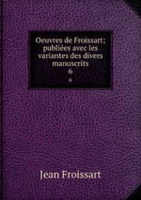 Oeuvres de Froissart; publiees avec les variantes des divers manuscrits. 6