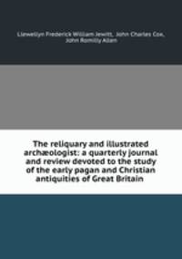 The reliquary and illustrated arch?ologist: a quarterly journal and review devoted to the study of the early pagan and Christian antiquities of Great Britain