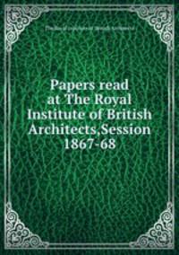 Papers read at The Royal Institute of British Architects,Session 1867-68