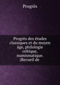 Progres des etudes classiques et du moyen age, philologie celtique, numismatique. (Recueil de .