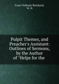 Pulpit Themes, and Preacher`s Assistant: Outlines of Sermons, by the Author of "Helps for the .
