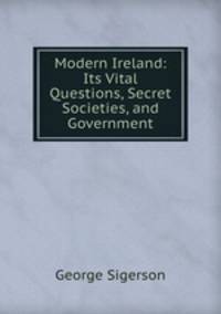 Modern Ireland: Its Vital Questions, Secret Societies, and Government