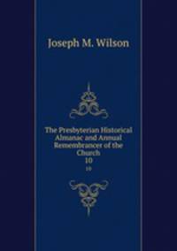 The Presbyterian Historical Almanac and Annual Remembrancer of the Church. 10