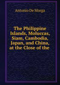 The Philippine Islands, Moluccas, Siam, Cambodia, Japan, and China, at the Close of the .