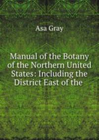 Manual of the Botany of the Northern United States: Including the District East of the .