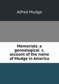 Memorials: being a genealogical, biographical and historical account of the name of Mudge