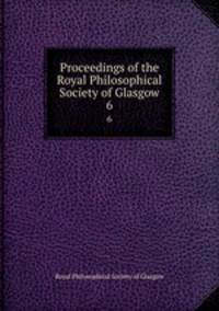 Proceedings of the Royal Philosophical Society of Glasgow. 6