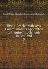 Report by Her Majesty`s Commissioners Appointed to Inquire Into Schools in Scotland. 3