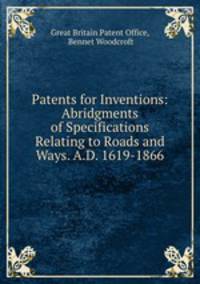 Patents for Inventions: Abridgments of Specifications Relating to Roads and Ways. A.D. 1619-1866
