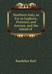 Northern Italy, as Far as Leghorn, Florence, and Ancona, and the Island of .