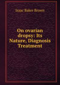 On ovarian dropsy: Its Nature, Diagnosis & Treatment