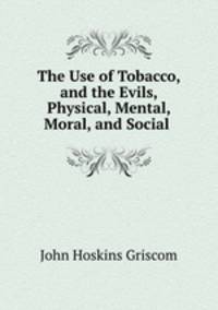 The Use of Tobacco, and the Evils, Physical, Mental, Moral, and Social .