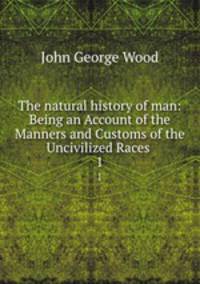The natural history of man: Being an Account of the Manners and Customs of the Uncivilized Races .. 1
